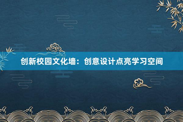 创新校园文化墙：创意设计点亮学习空间